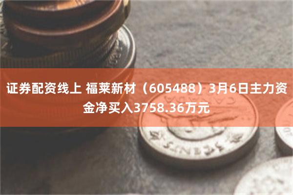 证券配资线上 福莱新材（605488）3月6日主力资金净买入3758.36万元