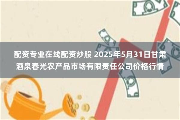 配资专业在线配资炒股 2025年5月31日甘肃酒泉春光农产品市场有限责任公司价格行情