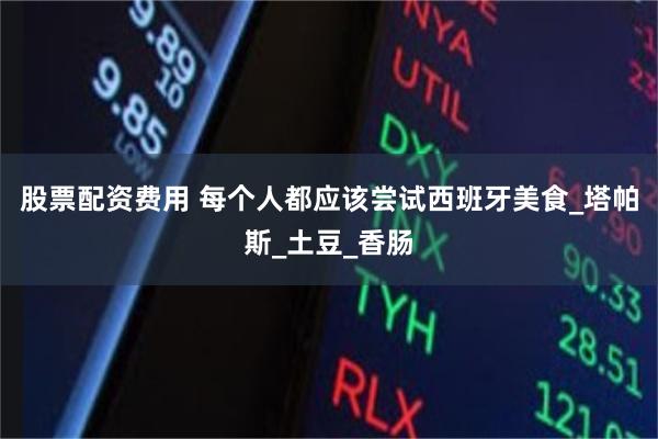股票配资费用 每个人都应该尝试西班牙美食_塔帕斯_土豆_香肠