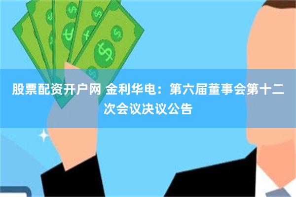 股票配资开户网 金利华电：第六届董事会第十二次会议决议公告