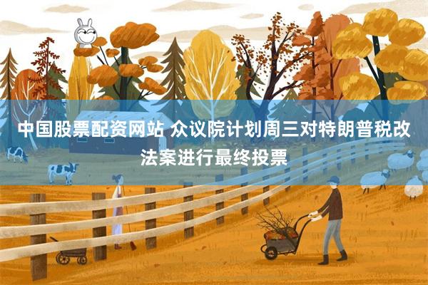 中国股票配资网站 众议院计划周三对特朗普税改法案进行最终投票