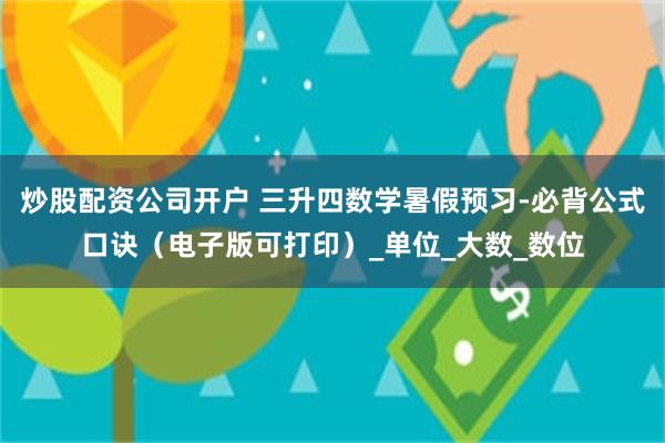 炒股配资公司开户 三升四数学暑假预习-必背公式口诀（电子版可打印）_单位_大数_数位