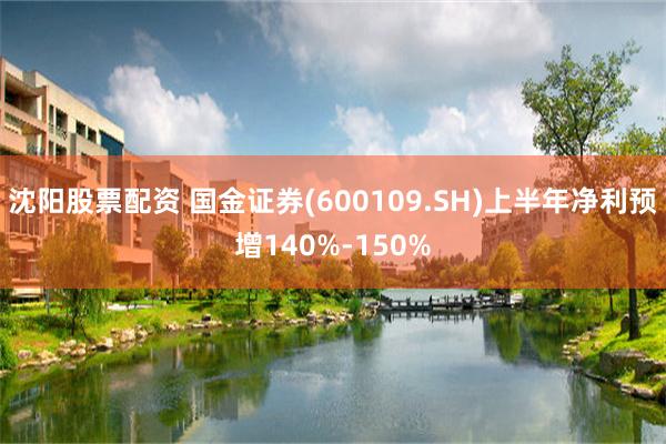 沈阳股票配资 国金证券(600109.SH)上半年净利预增140%-150%