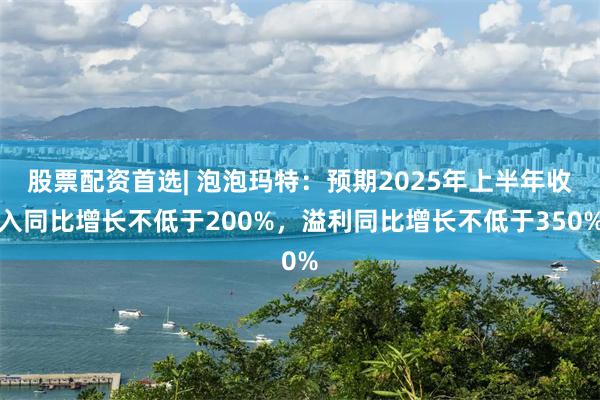 股票配资首选| 泡泡玛特：预期2025年上半年收入同比增长不低于200%，溢利同比增长不低于350%