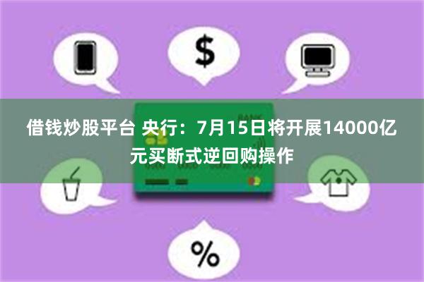 借钱炒股平台 央行：7月15日将开展14000亿元买断式逆回购操作