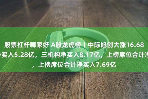 股票杠杆哪家好 A股龙虎榜丨中际旭创大涨16.68%，深股通净买入5.28亿，三机构净买入8.17亿，上榜席位合计净买入7.69亿