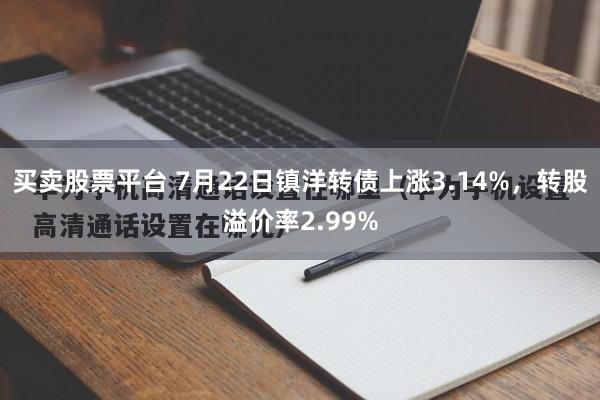 买卖股票平台 7月22日镇洋转债上涨3.14%，转股溢价率2.99%