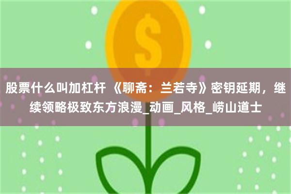 股票什么叫加杠杆 《聊斋：兰若寺》密钥延期，继续领略极致东方浪漫_动画_风格_崂山道士