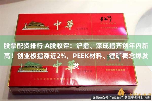 股票配资排行 A股收评：沪指、深成指齐创年内新高！创业板指涨近2%，PEEK材料、锂矿概念爆发