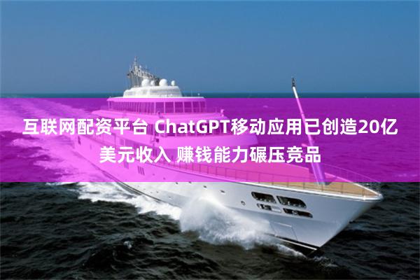 互联网配资平台 ChatGPT移动应用已创造20亿美元收入 赚钱能力碾压竞品