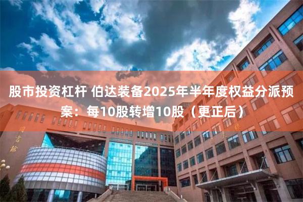 股市投资杠杆 伯达装备2025年半年度权益分派预案：每10股转增10股（更正后）