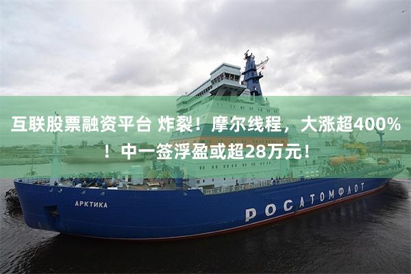 互联股票融资平台 炸裂！摩尔线程，大涨超400%！中一签浮盈或超28万元！