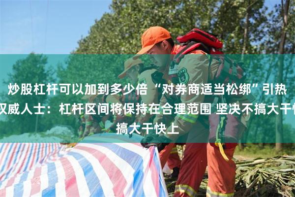 炒股杠杆可以加到多少倍 “对券商适当松绑”引热议 权威人士：杠杆区间将保持在合理范围 坚决不搞大干快上