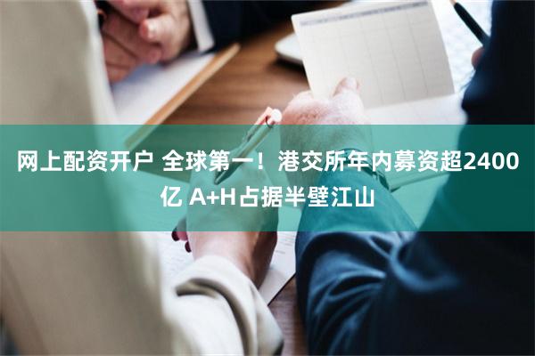网上配资开户 全球第一！港交所年内募资超2400亿 A+H占据半壁江山