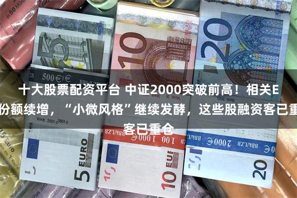 十大股票配资平台 中证2000突破前高！相关ETF份额续增，“小微风格”继续发酵，这些股融资客已重仓