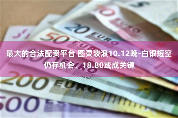 最大的合法配资平台 图灵波浪10.12晚-白银短空仍存机会、18.80或成关键