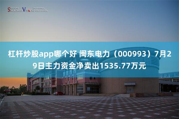 杠杆炒股app哪个好 闽东电力（000993）7月29日主力资金净卖出1535.77万元