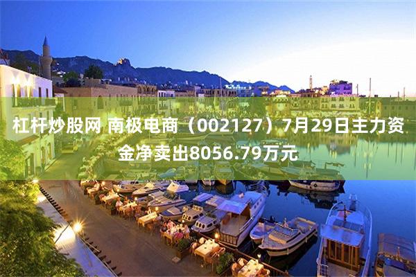 杠杆炒股网 南极电商（002127）7月29日主力资金净卖出8056.79万元