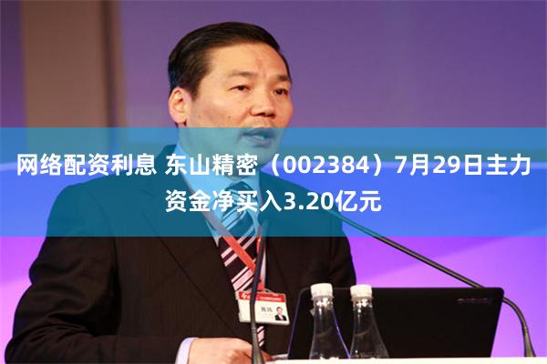 网络配资利息 东山精密（002384）7月29日主力资金净买入3.20亿元