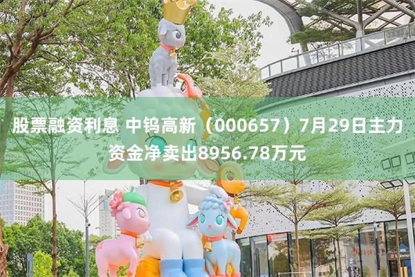 股票融资利息 中钨高新（000657）7月29日主力资金净卖出8956.78万元