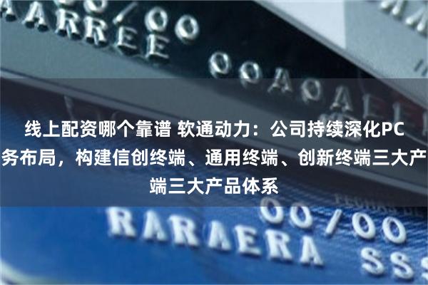 线上配资哪个靠谱 软通动力：公司持续深化PC终端业务布局，构建信创终端、通用终端、创新终端三大产品体系