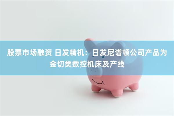 股票市场融资 日发精机：日发尼谱顿公司产品为金切类数控机床及产线