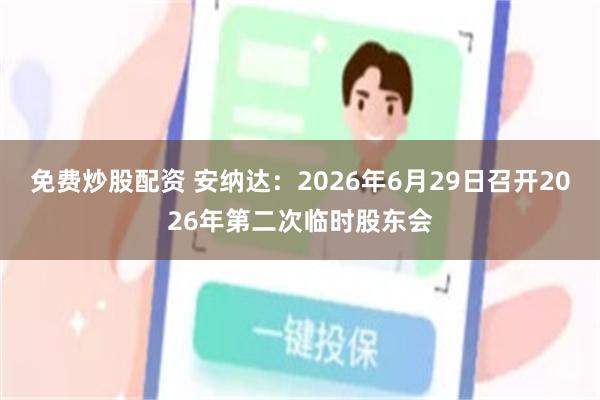 免费炒股配资 安纳达：2026年6月29日召开2026年第二次临时股东会