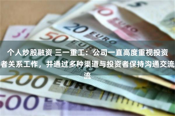 个人炒股融资 三一重工：公司一直高度重视投资者关系工作，并通过多种渠道与投资者保持沟通交流
