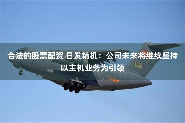 合法的股票配资 日发精机：公司未来将继续坚持以主机业务为引领