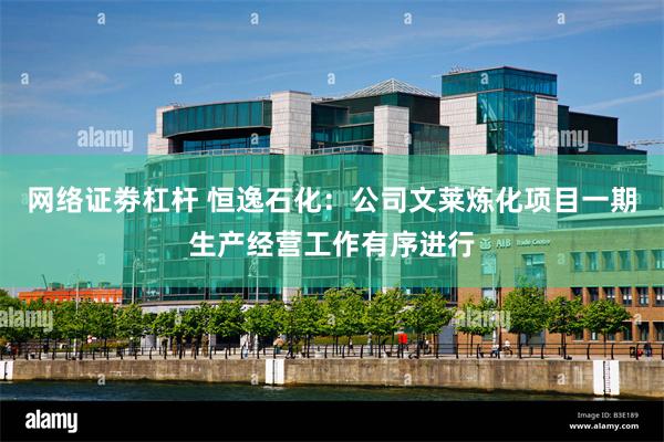 网络证劵杠杆 恒逸石化：公司文莱炼化项目一期生产经营工作有序进行