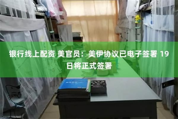 银行线上配资 美官员：美伊协议已电子签署 19日将正式签署